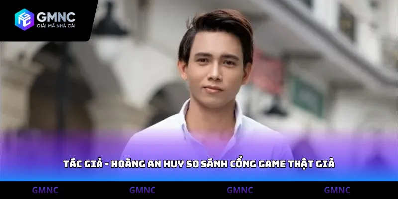 Tác giả - Hoàng An Huy so sánh cổng game thật giả
